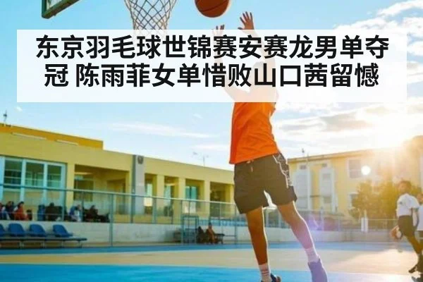 东京羽毛球世锦赛安赛龙男单夺冠 陈雨菲女单惜败山口茜留憾