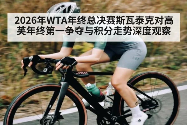 2026年WTA年终总决赛斯瓦泰克对高芙年终第一争夺与积分走势深度观察