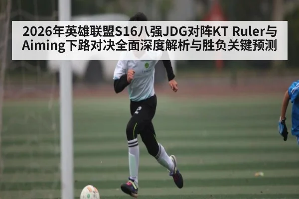 2026年英雄联盟S16八强JDG对阵KT Ruler与Aiming下路对决全面深度解析与胜负关键预测