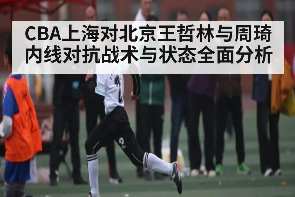 CBA上海对北京王哲林与周琦内线对抗战术与状态全面分析